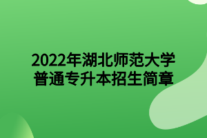 2022年湖北师范大学专升本招生简章