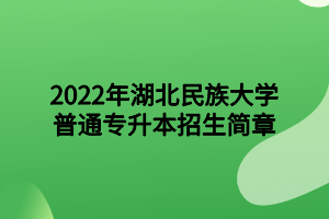 2022年湖北民族大学专升本招生简章