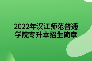 2022年汉江师范学院专升本招生简章