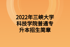 2022年三峡大学科技学院专升本招生简章