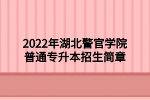 2022年湖北警官学院普通专升本招生简章