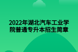 2022年湖北汽车工业学院普通专升本招生简章