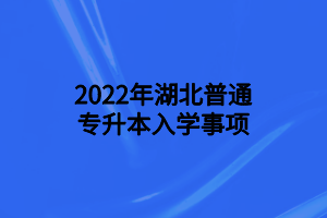 2022年湖北普通专升本入学事项
