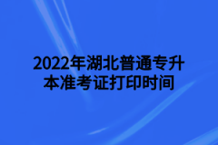 2022年湖北普通专升本准考证打印时间