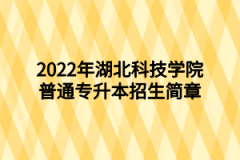 2022年湖北科技学院普通专升本招生简章