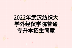 2022年武汉纺织大学外经贸学院普通专升本招生简章