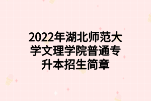 2022年湖北师范大学文理学院普通专升本招生简章