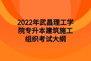 2022年武昌理工学院专升本建筑施工组织考试大纲