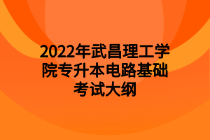 2022年武昌理工学院专升本电路基础考试大纲