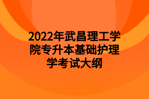 2022年武昌理工学院专升本基础护理学考试大纲