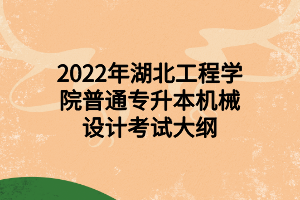 2022年湖北工程学院普通专升本机械设计考试大纲