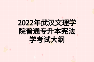 2022年武汉文理学院普通专升本宪法学考试大纲