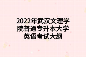 2022年武汉文理学院普通专升本大学英语考试大纲