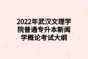 2022年武汉文理学院普通专升本新闻学概论考试大纲