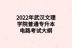 2022年武汉文理学院普通专升本电路考试大纲