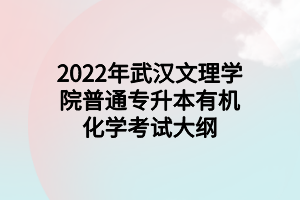 2022年武汉文理学院普通专升本有机化学考试大纲