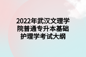 2022年武汉文理学院普通专升本基础护理学考试大纲