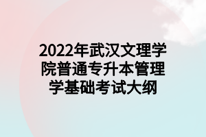 2022年武汉文理学院普通专升本管理学基础考试大纲