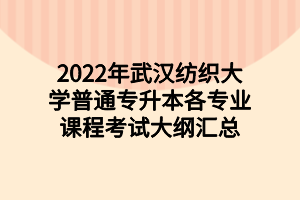 2022年武汉纺织大学普通专升本各专业课程考试大纲汇总