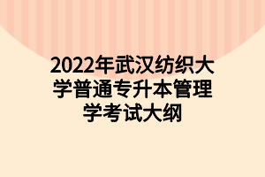 2022年武汉纺织大学普通专升本管理学考试大纲