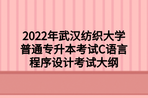 2022年武汉纺织大学普通专升本考试C语言程序设计考试大纲