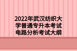 2022年武汉纺织大学普通专升本考试电路分析考试大纲