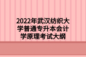2022年武汉纺织大学普通专升本会计学原理考试大纲