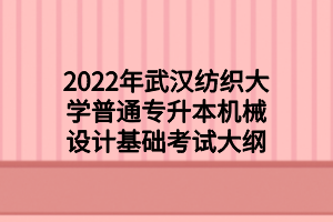 2022年武汉纺织大学普通专升本机械设计基础考试大纲