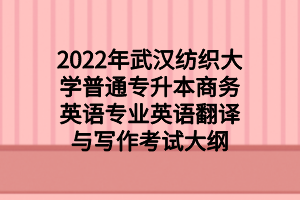 2022年武汉纺织大学普通专升本商务英语专业英语翻译与写作考试大纲
