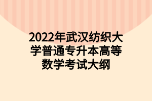 2022年武汉纺织大学普通专升本高等数学考试大纲