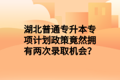 湖北普通专升本专项计划政策竟然拥有两次录取机会？