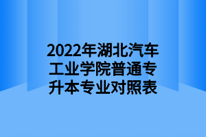 2022年湖北汽车工业学院普通专升本专业对照表