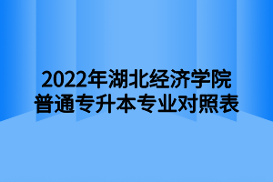 2022年湖北经济学院普通专升本专业对照表