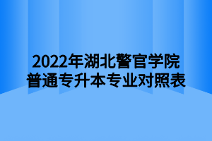 2022年湖北警官学院普通专升本专业对照表