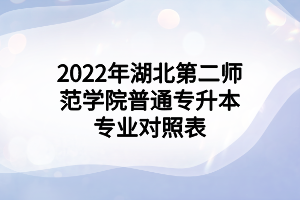 2022年湖北第二师范学院普通专升本专业对照表