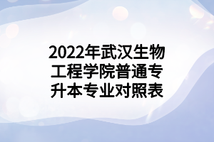 2022年武汉生物工程学院普通专升本专业对照表