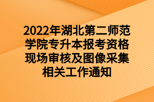 2022年湖北第二师范学院专升本报考资格现场审核及图像采集相关工作通知