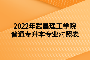 2022年武昌理工学院普通专升本专业对照表