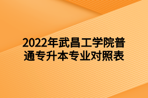 2022年武昌工学院普通专升本专业对照表