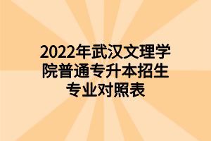 2022年武汉文理学院普通专升本招生专业对照表