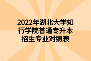 2022年湖北大学知行学院普通专升本招生专业对照表