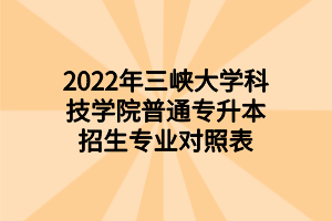2022年三峡大学科技学院普通专升本招生专业对照表