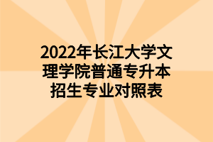 2022年长江大学文理学院普通专升本招生专业对照表
