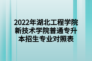 2022年湖北工程学院新技术学院普通专升本招生专业对照表