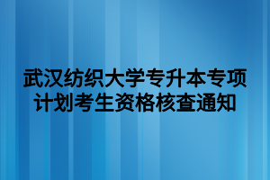 武汉纺织大学专升本专项计划考生资格核查通知