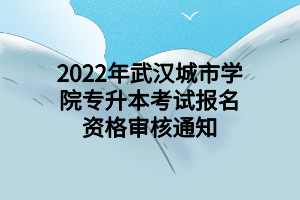 2022年武汉城市学院专升本考试报名资格审核通知