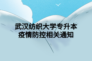 武汉纺织大学专升本疫情防控相关通知