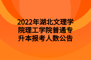 2022年湖北文理学院理工学院普通专升本报考人数公告