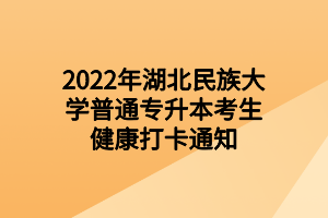 2022年湖北民族大学普通专升本考生健康打卡通知