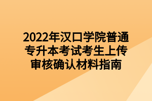 2022年汉口学院普通专升本考试考生上传审核确认材料指南